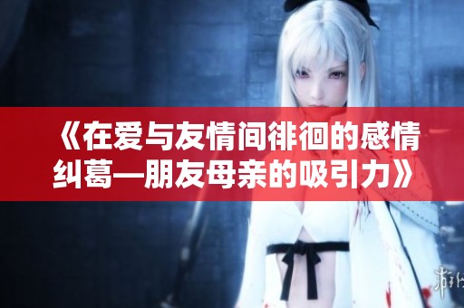 《在爱与友情间徘徊的感情纠葛—朋友母亲的吸引力》
