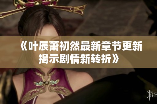 《叶辰萧初然最新章节更新揭示剧情新转折》