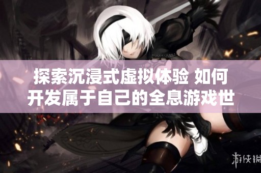 探索沉浸式虚拟体验 如何开发属于自己的全息游戏世界
