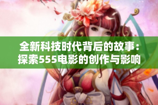 全新科技时代背后的故事：探索555电影的创作与影响