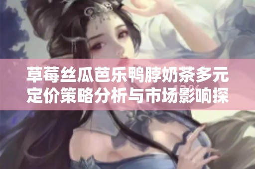 草莓丝瓜芭乐鸭脖奶茶多元定价策略分析与市场影响探讨