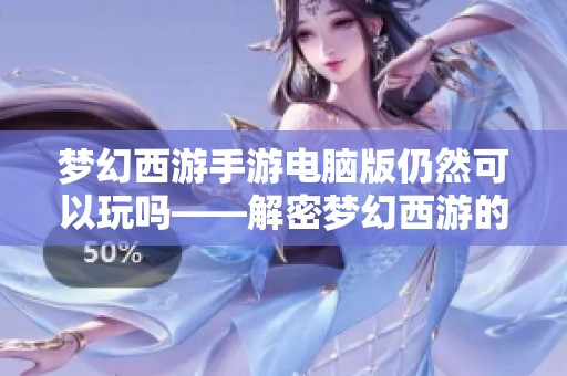 梦幻西游手游电脑版仍然可以玩吗——解密梦幻西游的独特魅力与体验