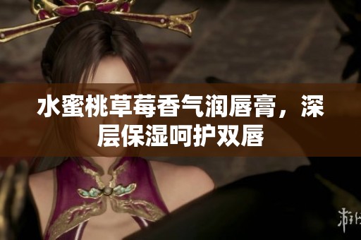 水蜜桃草莓香气润唇膏，深层保湿呵护双唇