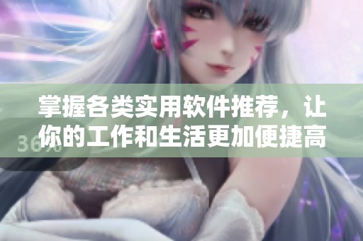 掌握各类实用软件推荐，让你的工作和生活更加便捷高效！