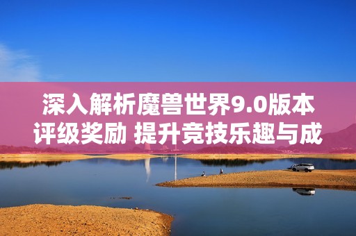深入解析魔兽世界9.0版本评级奖励 提升竞技乐趣与成就感