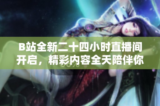B站全新二十四小时直播间开启，精彩内容全天陪伴你