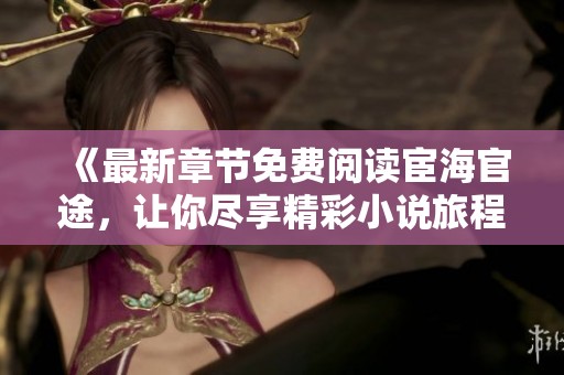 《最新章节免费阅读宦海官途，让你尽享精彩小说旅程》