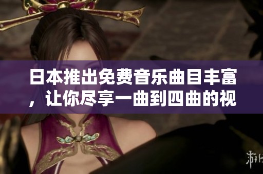 日本推出免费音乐曲目丰富，让你尽享一曲到四曲的视听盛宴