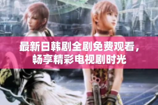 最新日韩剧全剧免费观看，畅享精彩电视剧时光