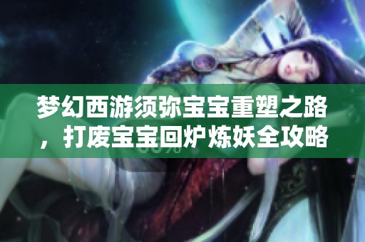 梦幻西游须弥宝宝重塑之路，打废宝宝回炉炼妖全攻略