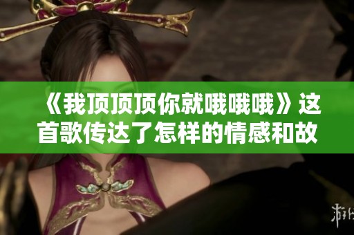 《我顶顶顶你就哦哦哦》这首歌传达了怎样的情感和故事呢