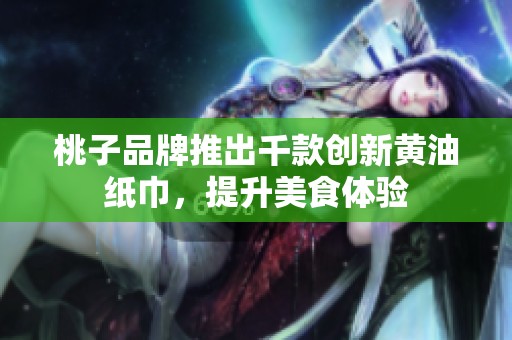 桃子品牌推出千款创新黄油纸巾，提升美食体验