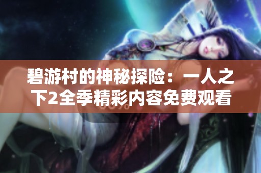 碧游村的神秘探险：一人之下2全季精彩内容免费观看指南