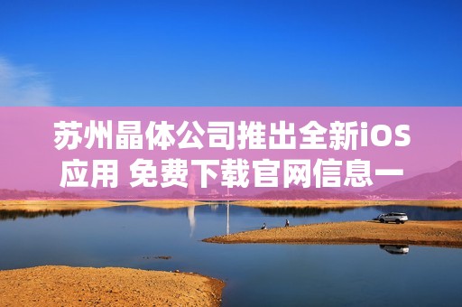 苏州晶体公司推出全新iOS应用 免费下载官网信息一览