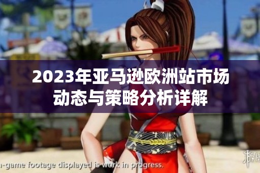 2023年亚马逊欧洲站市场动态与策略分析详解