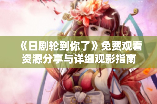《日剧轮到你了》免费观看资源分享与详细观影指南