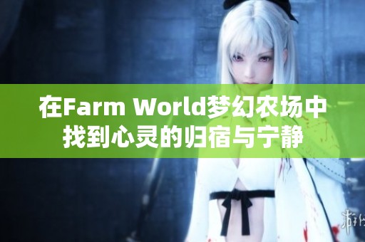 在Farm World梦幻农场中找到心灵的归宿与宁静