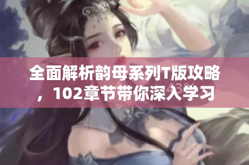 全面解析韵母系列T版攻略，102章节带你深入学习