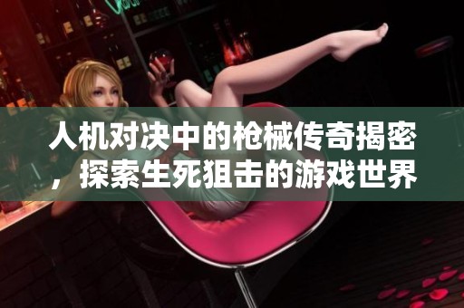 人机对决中的枪械传奇揭密，探索生死狙击的游戏世界