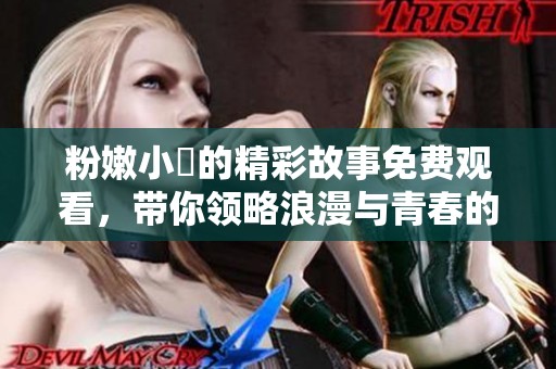 粉嫩小泬的精彩故事免费观看，带你领略浪漫与青春的结合