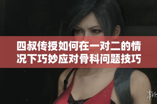 四叔传授如何在一对二的情况下巧妙应对骨科问题技巧