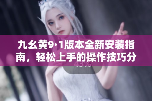 九幺黄9·1版本全新安装指南，轻松上手的操作技巧分享
