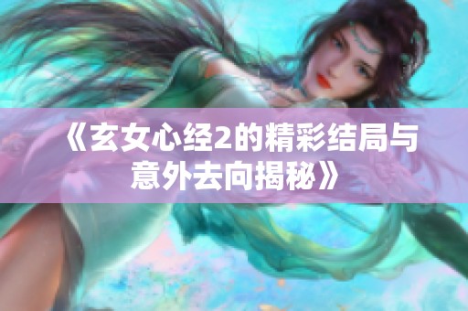 《玄女心经2的精彩结局与意外去向揭秘》