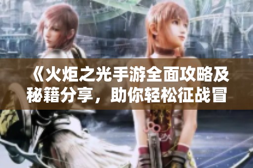 《火炬之光手游全面攻略及秘籍分享，助你轻松征战冒险之旅》