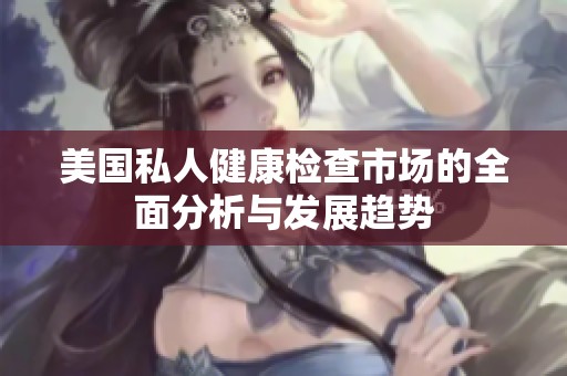 美国私人健康检查市场的全面分析与发展趋势