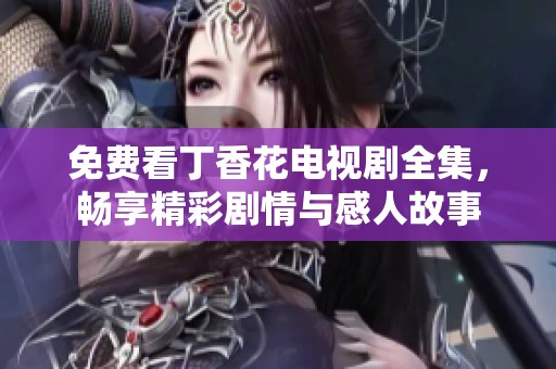 免费看丁香花电视剧全集，畅享精彩剧情与感人故事