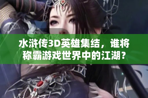 水浒传3D英雄集结，谁将称霸游戏世界中的江湖？