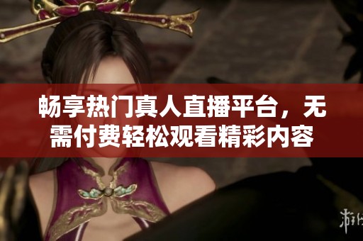 畅享热门真人直播平台，无需付费轻松观看精彩内容
