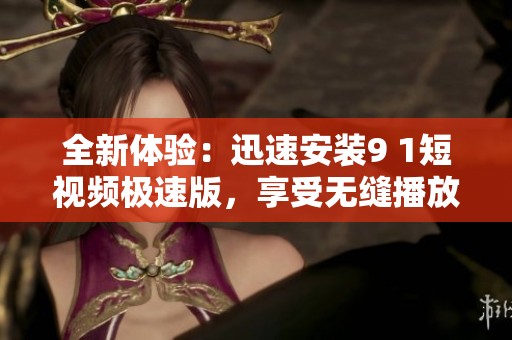 全新体验：迅速安装9 1短视频极速版，享受无缝播放！