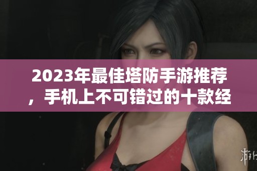 2023年最佳塔防手游推荐，手机上不可错过的十款经典塔防游戏