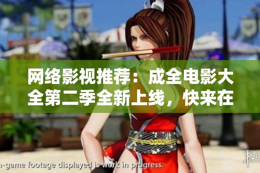 网络影视推荐：成全电影大全第二季全新上线，快来在线观看！