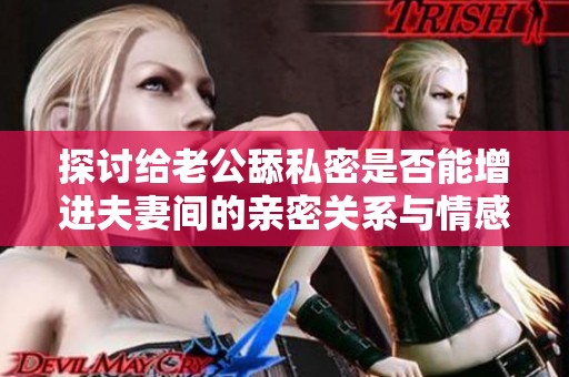 探讨给老公舔私密是否能增进夫妻间的亲密关系与情感链接