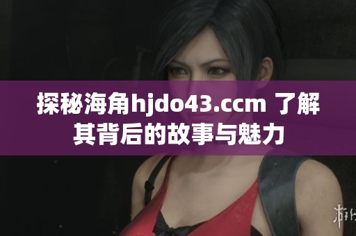 探秘海角hjdo43.ccm 了解其背后的故事与魅力