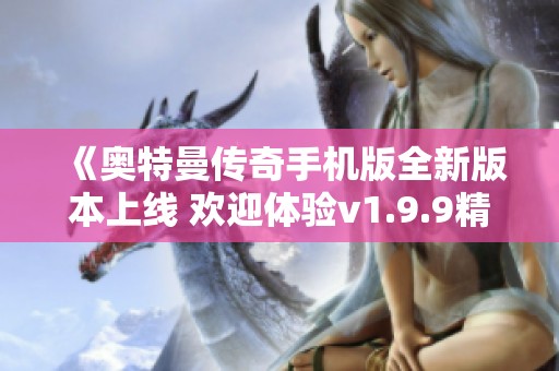 《奥特曼传奇手机版全新版本上线 欢迎体验v1.9.9精彩内容》
