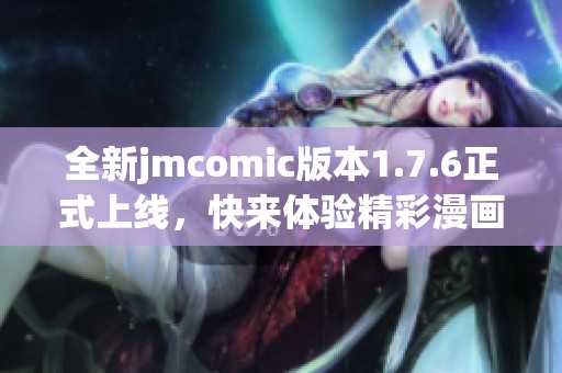 全新jmcomic版本1.7.6正式上线，快来体验精彩漫画之旅