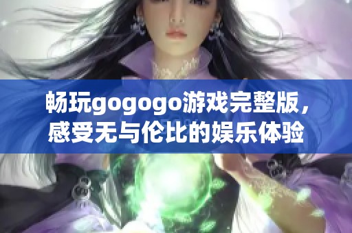 畅玩gogogo游戏完整版，感受无与伦比的娱乐体验