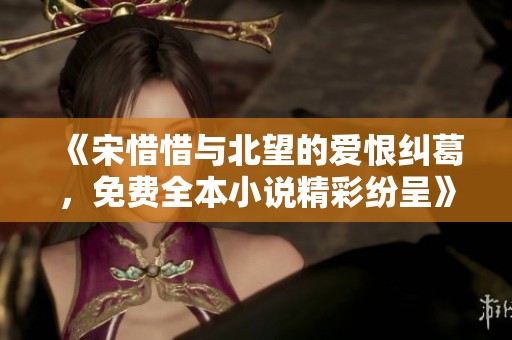 《宋惜惜与北望的爱恨纠葛，免费全本小说精彩纷呈》