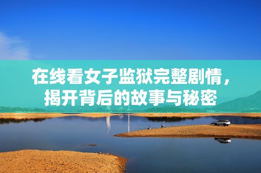 在线看女子监狱完整剧情，揭开背后的故事与秘密
