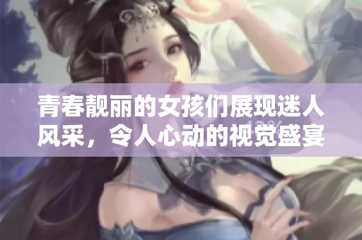 青春靓丽的女孩们展现迷人风采，令人心动的视觉盛宴