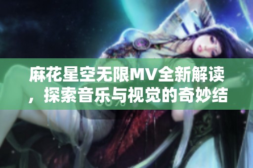 麻花星空无限MV全新解读，探索音乐与视觉的奇妙结合
