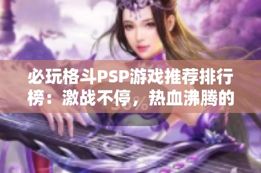 必玩格斗PSP游戏推荐排行榜：激战不停，热血沸腾的精彩体验