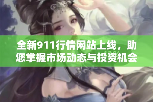 全新911行情网站上线，助您掌握市场动态与投资机会