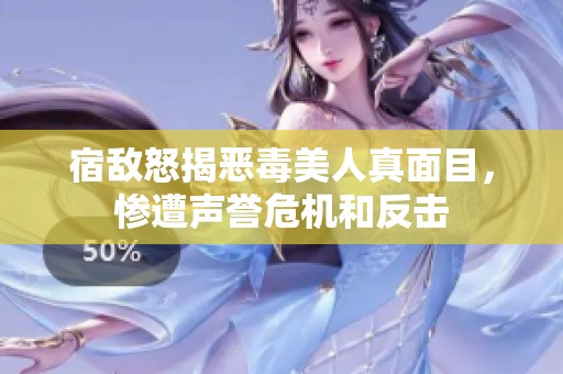 宿敌怒揭恶毒美人真面目，惨遭声誉危机和反击
