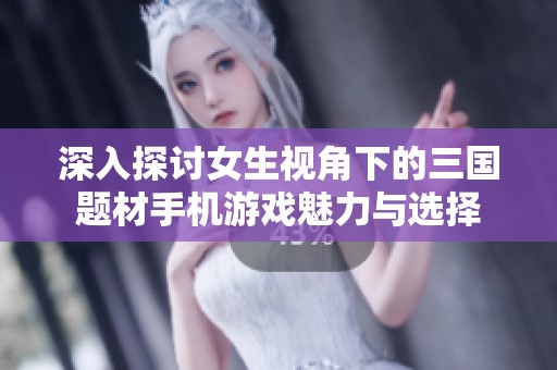 深入探讨女生视角下的三国题材手机游戏魅力与选择