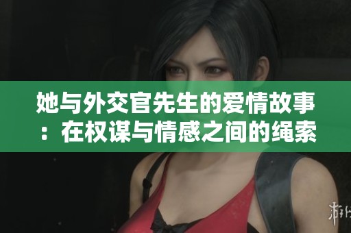 她与外交官先生的爱情故事：在权谋与情感之间的绳索舞蹈