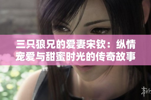 三只狼兄的爱妻宋钦：纵情宠爱与甜蜜时光的传奇故事